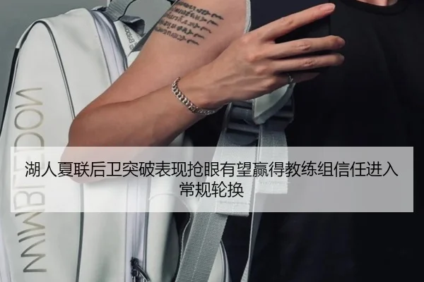 湖人夏联后卫突破表现抢眼有望赢得教练组信任进入常规轮换