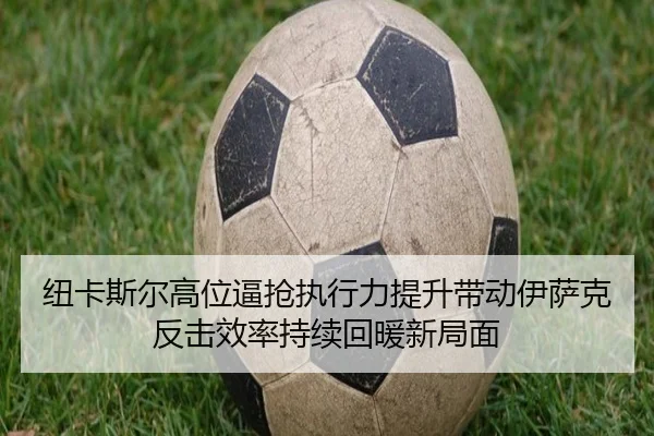 纽卡斯尔高位逼抢执行力提升带动伊萨克反击效率持续回暖新局面