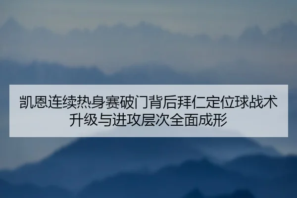 凯恩连续热身赛破门背后拜仁定位球战术升级与进攻层次全面成形