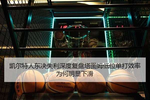 凯尔特人东决失利深度复盘塔图姆低位单打效率为何明显下滑